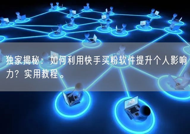 独家揭秘:如何利用快手买粉软件提升个人影响力?实用教程。