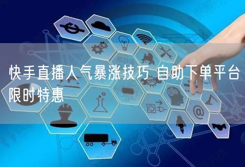 快手直播人气暴涨技巧 自助下单平台限时特惠