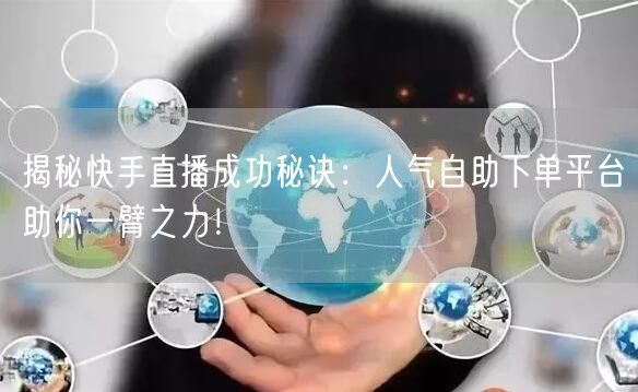 揭秘快手直播成功秘诀:人气自助下单平台助你一臂之力!