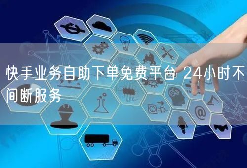 快手业务自助下单免费平台 24小时不间断服务
