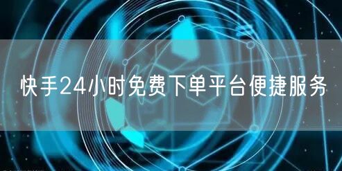 快手24小时免费下单平台便捷服务