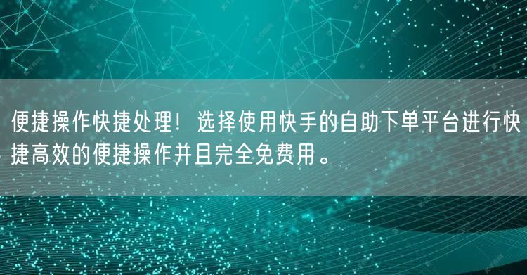 便捷操作快捷处理！选择使用快手的自助下单平台进行快捷高效的便捷操作并且完全免费用。