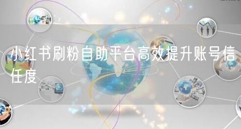 小红书刷粉自助平台高效提升账号信任度