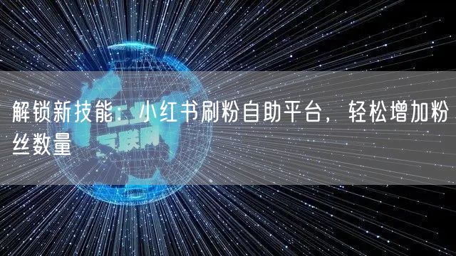 解锁新技能:小红书刷粉自助平台,轻松增加粉丝数量