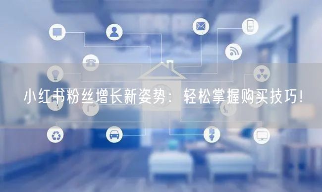 小红书粉丝增长新姿势:轻松掌握购买技巧!