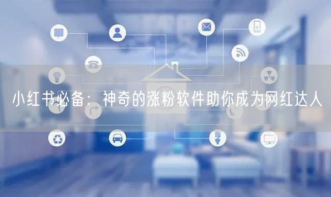 小红书必备:神奇的涨粉软件助你成为网红达人