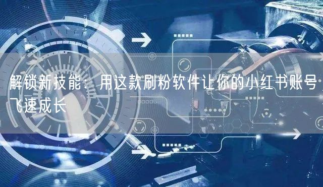 解锁新技能:用这款刷粉软件让你的小红书账号飞速成长