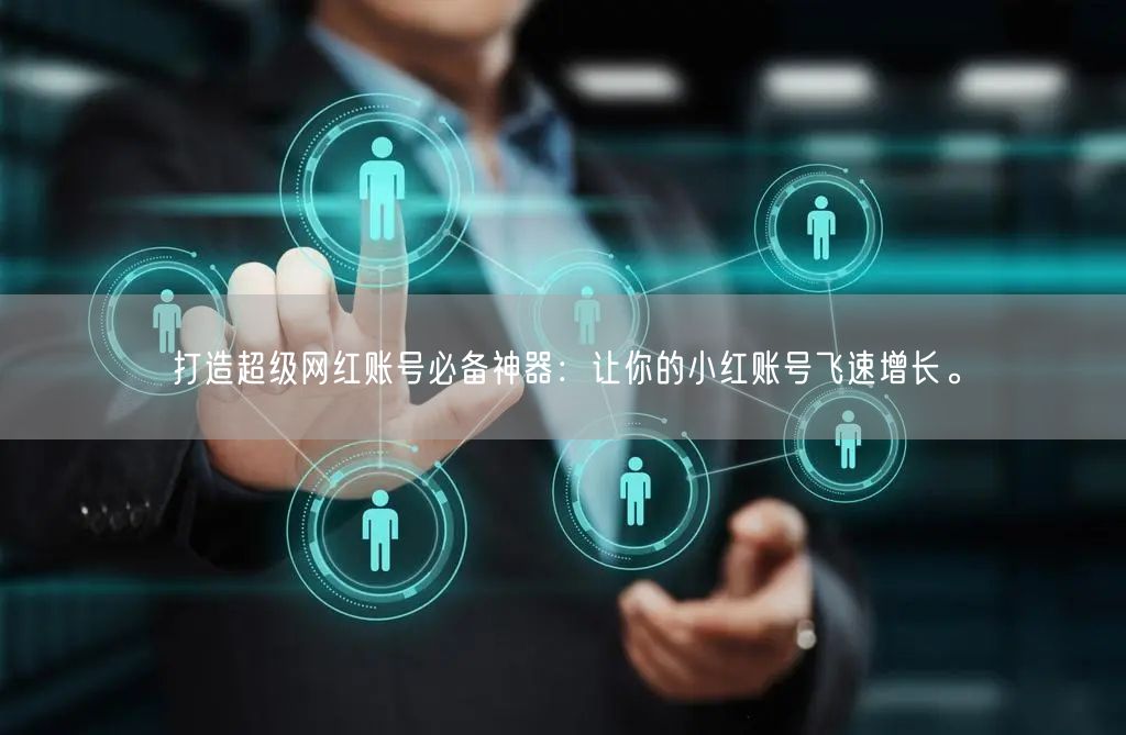 打造超级网红账号必备神器:让你的小红账号飞速增长。