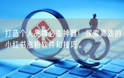 打造个人品牌必备神器!探索高效的小红书涨粉软件和技巧。