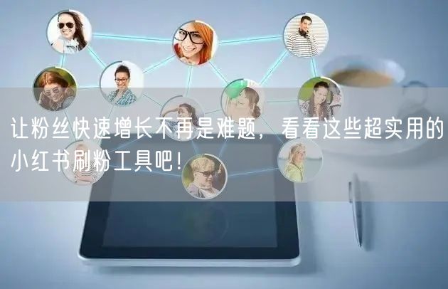 让粉丝快速增长不再是难题,看看这些超实用的小红书刷粉工具吧!
