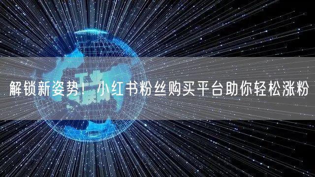 解锁新姿势!小红书粉丝购买平台助你轻松涨粉