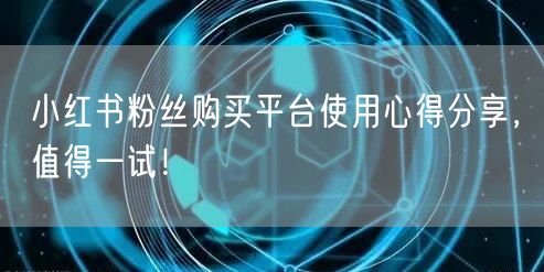 小红书粉丝购买平台使用心得分享，值得一试！