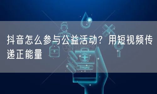 抖音怎么参与公益活动？用短视频传递正能量