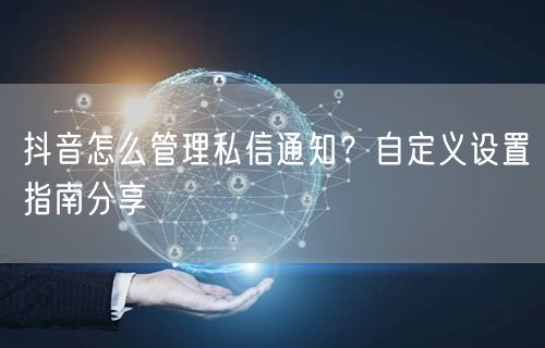 抖音怎么管理私信通知？自定义设置指南分享