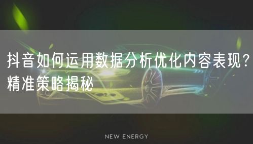 抖音如何运用数据分析优化内容表现？精准策略揭秘