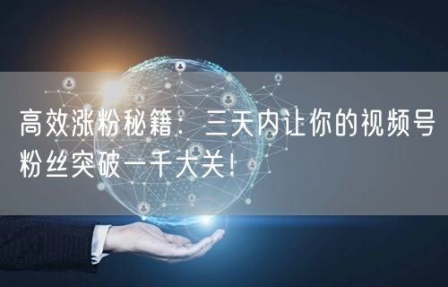 高效涨粉秘籍：三天内让你的视频号粉丝突破一千大关！