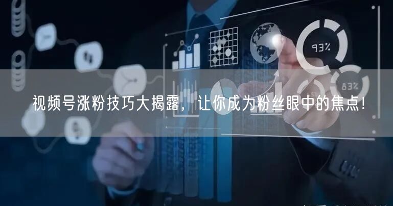 视频号涨粉技巧大揭露，让你成为粉丝眼中的焦点！
