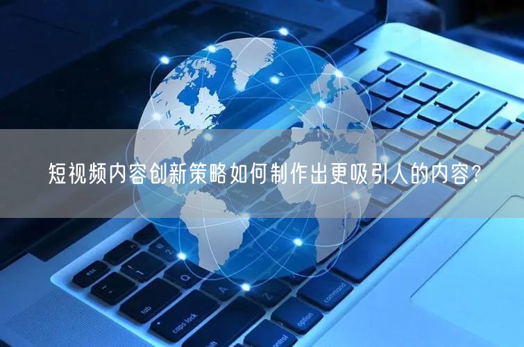 短视频内容创新策略如何制作出更吸引人的内容？