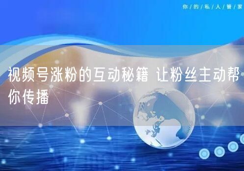 视频号涨粉的互动秘籍 让粉丝主动帮你传播