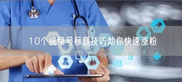 10个视频号标题技巧助你快速涨粉