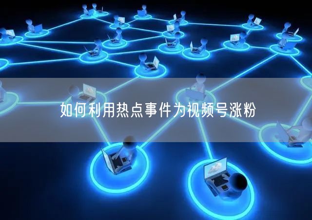 如何利用热点事件为视频号涨粉