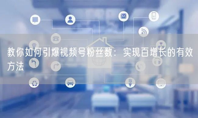 教你如何引爆视频号粉丝数：实现百增长的有效方法