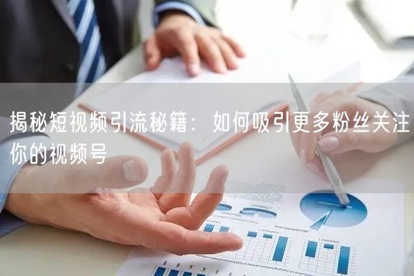 揭秘短视频引流秘籍：如何吸引更多粉丝关注你的视频号