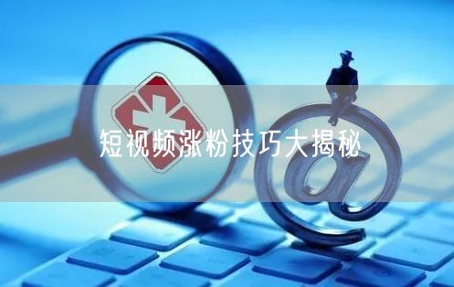 短视频涨粉技巧大揭秘