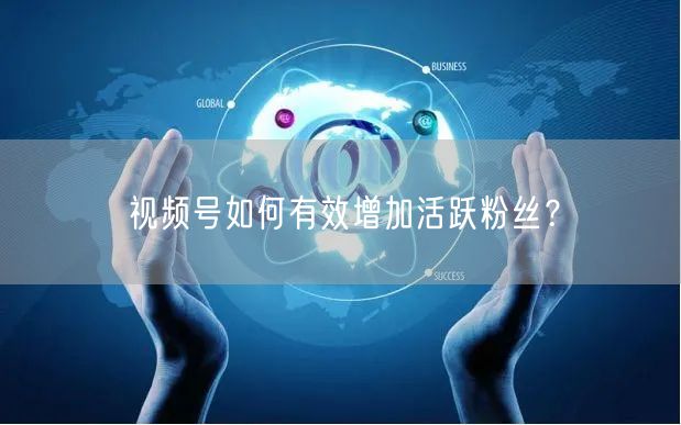 视频号如何有效增加活跃粉丝?