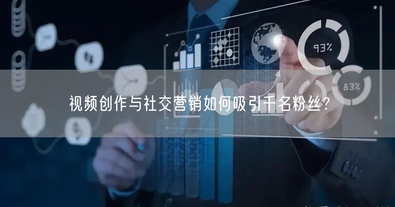 视频创作与社交营销如何吸引千名粉丝？