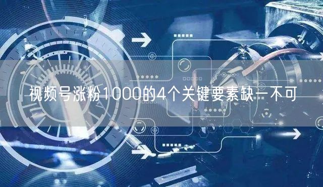 视频号涨粉1000的4个关键要素缺一不可