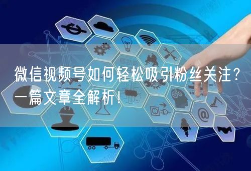 微信视频号如何轻松吸引粉丝关注？一篇文章全解析！