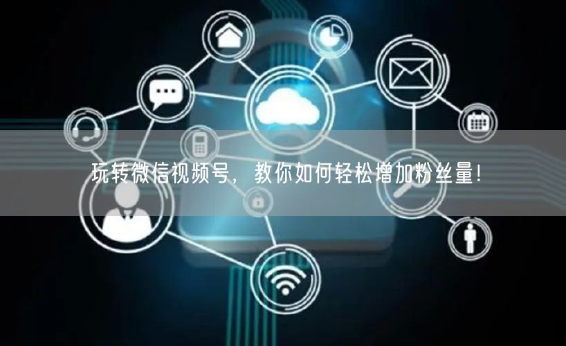 玩转微信视频号，教你如何轻松增加粉丝量！
