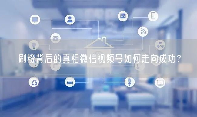 刷粉背后的真相微信视频号如何走向成功？