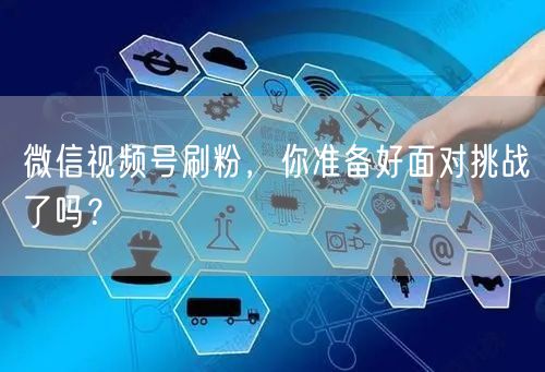 微信视频号刷粉，你准备好面对挑战了吗？