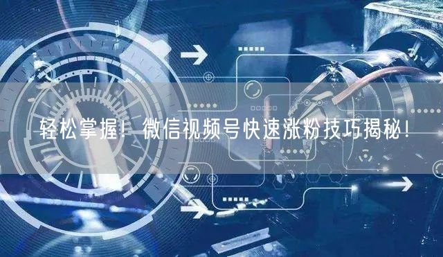 轻松掌握！微信视频号快速涨粉技巧揭秘！