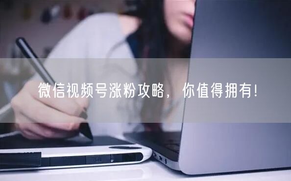 微信视频号涨粉攻略，你值得拥有！