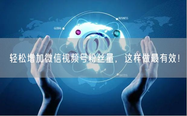轻松增加微信视频号粉丝量，这样做最有效！