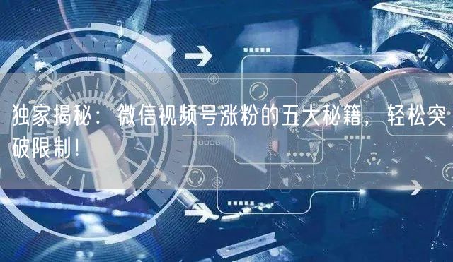 独家揭秘：微信视频号涨粉的五大秘籍，轻松突破限制！