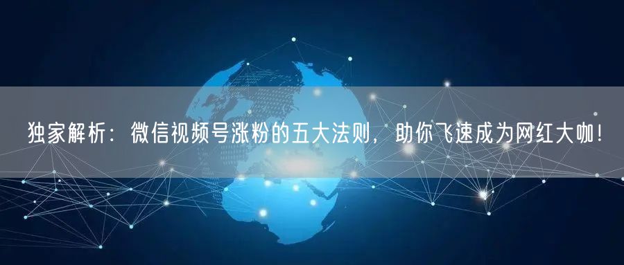 独家解析：微信视频号涨粉的五大法则，助你飞速成为网红大咖！