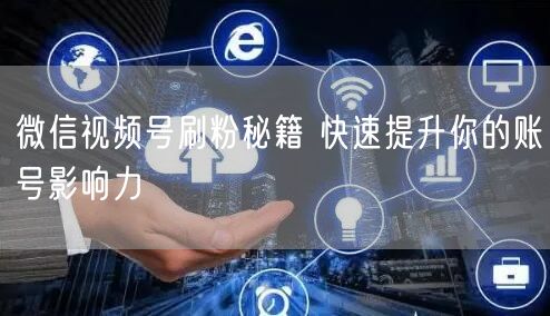 微信视频号刷粉秘籍 快速提升你的账号影响力