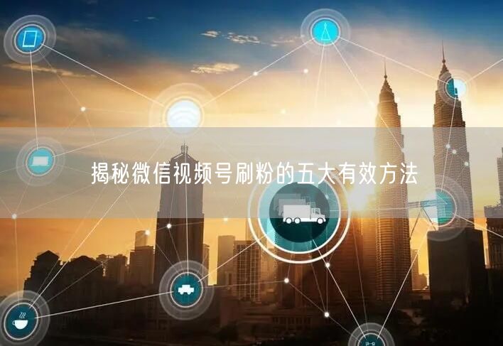 揭秘微信视频号刷粉的五大有效方法