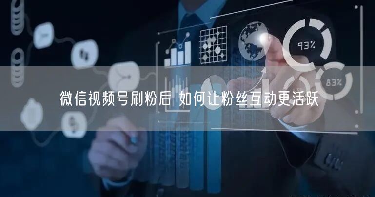 微信视频号刷粉后 如何让粉丝互动更活跃