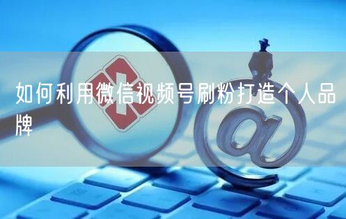 如何利用微信视频号刷粉打造个人品牌