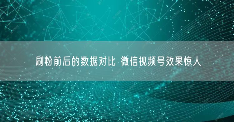 刷粉前后的数据对比 微信视频号效果惊人
