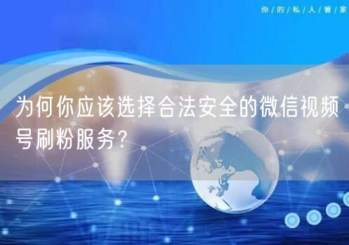 为何你应该选择合法安全的微信视频号刷粉服务？