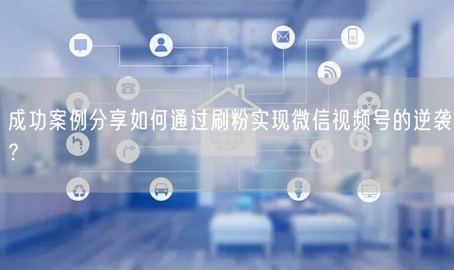 成功案例分享如何通过刷粉实现微信视频号的逆袭？