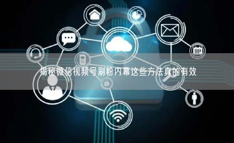 揭秘微信视频号刷粉内幕这些方法真的有效