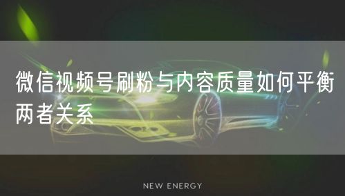 微信视频号刷粉与内容质量如何平衡两者关系