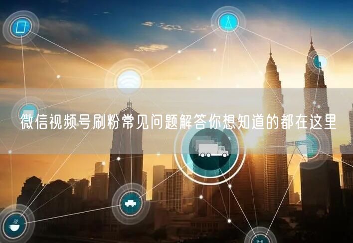 微信视频号刷粉常见问题解答你想知道的都在这里